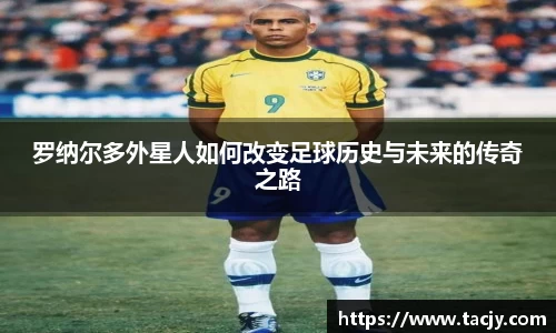 罗纳尔多外星人如何改变足球历史与未来的传奇之路