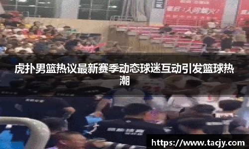 虎扑男篮热议最新赛季动态球迷互动引发篮球热潮