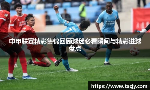 中甲联赛精彩集锦回顾球迷必看瞬间与精彩进球盘点