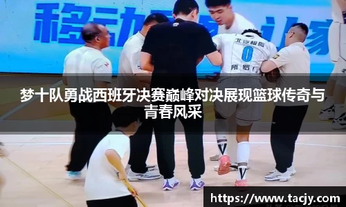 梦十队勇战西班牙决赛巅峰对决展现篮球传奇与青春风采