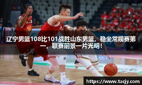 辽宁男篮108比101战胜山东男篮，稳坐常规赛第一，联赛前景一片光明！